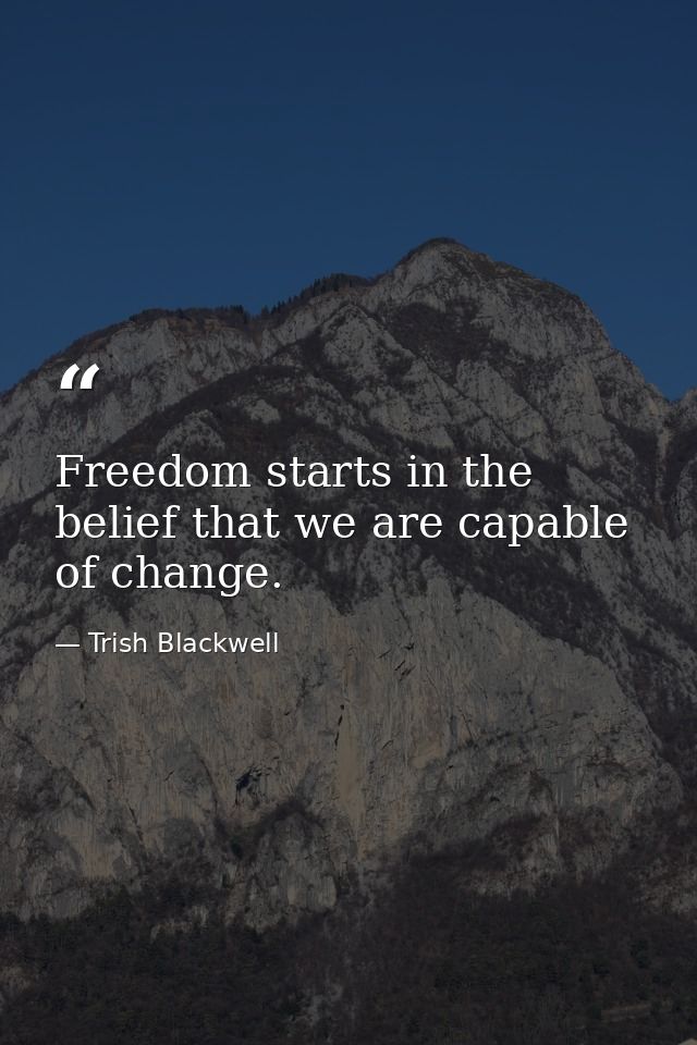 Freedom starts in the belief that we are capable of change. — Trish Blackwell