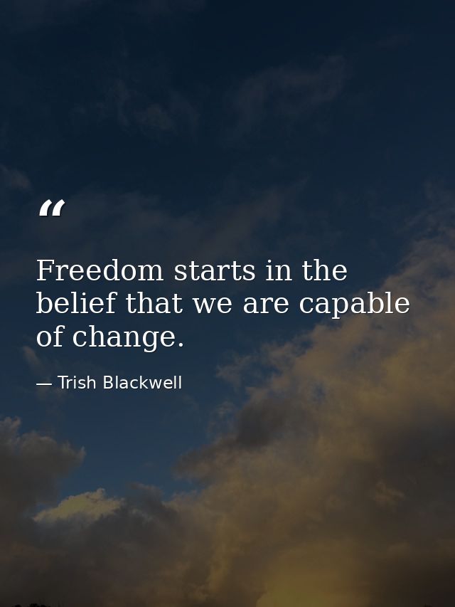 Freedom starts in the belief that we are capable of change. — Trish Blackwell