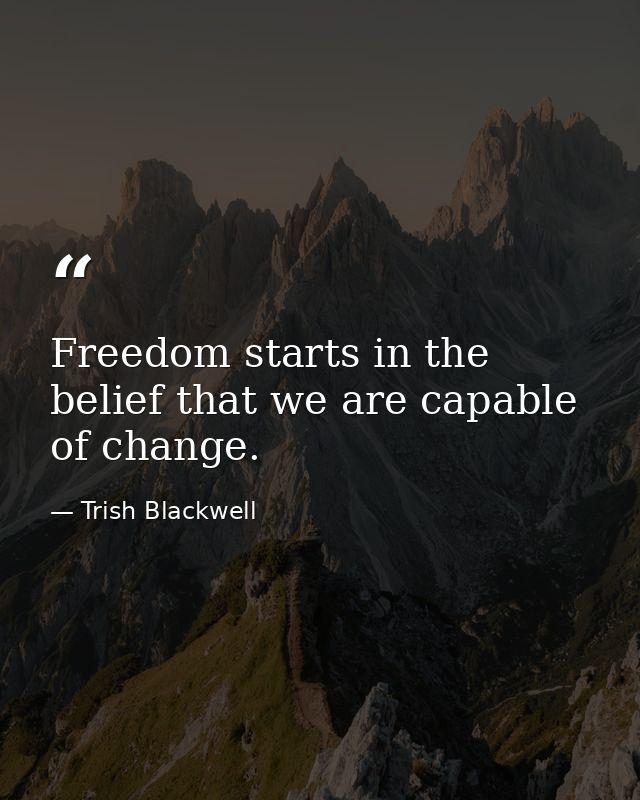 Freedom starts in the belief that we are capable of change. — Trish Blackwell