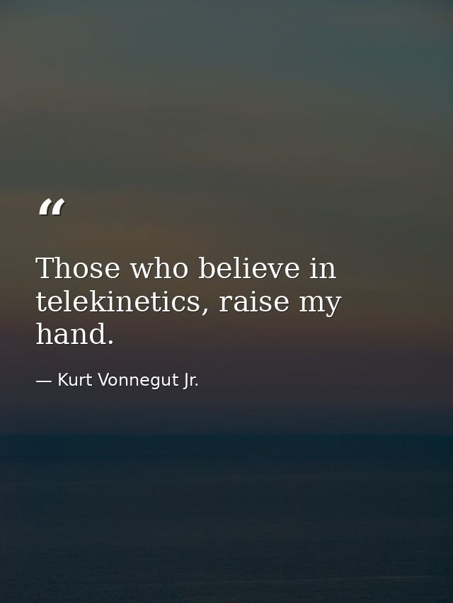 Those who believe in telekinetics, raise my hand. — Kurt Vonnegut Jr.