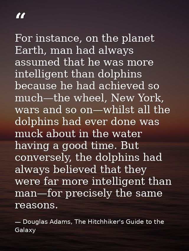 For instance, on the planet Earth, man had always assumed that he was more intelligent than dolphins because he had achi — Douglas Adams, The Hitchhiker's Guide to the Galaxy