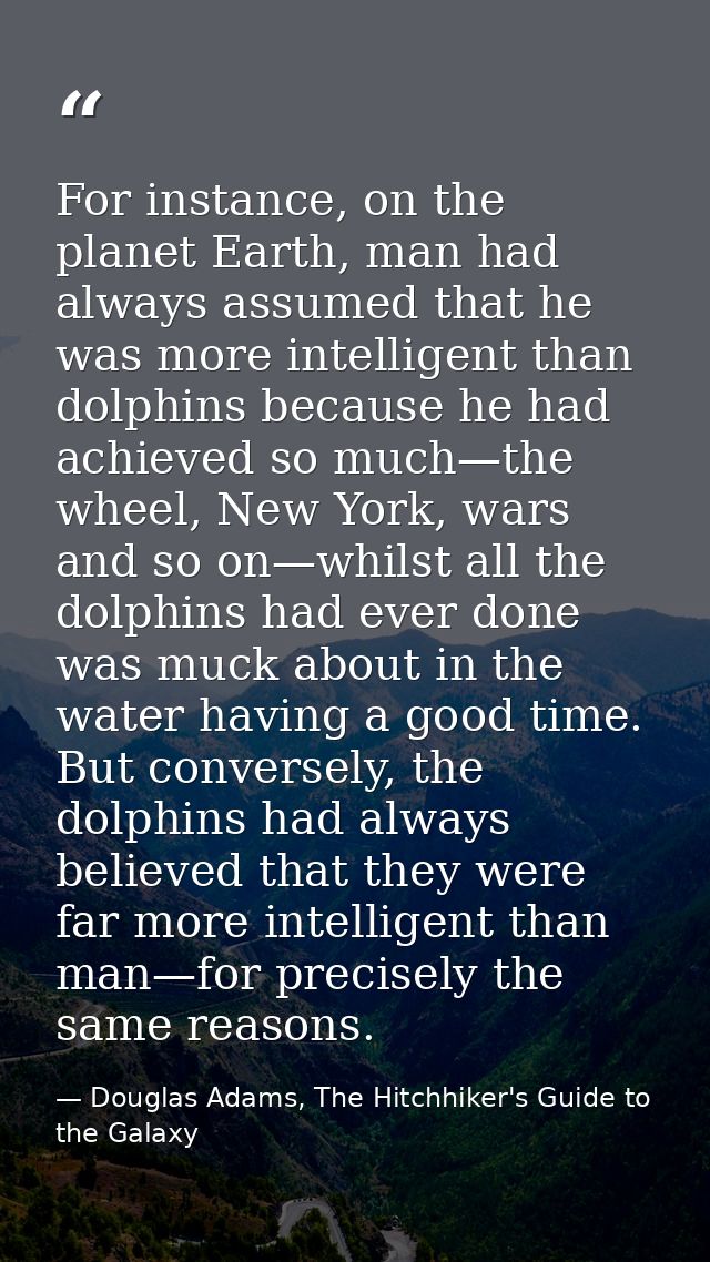 For instance, on the planet Earth, man had always assumed that he was more intelligent than dolphins because he had achi — Douglas Adams, The Hitchhiker's Guide to the Galaxy