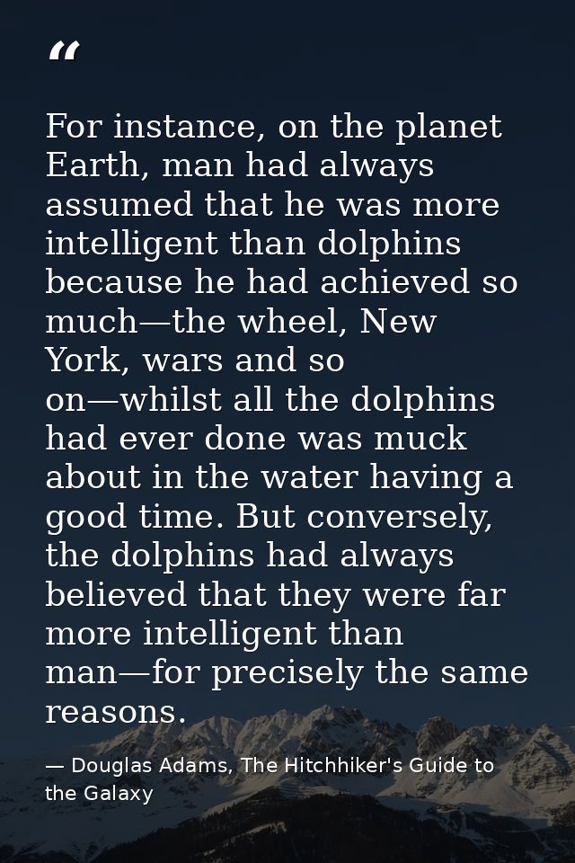 For instance, on the planet Earth, man had always assumed that he was more intelligent than dolphins because he had achi — Douglas Adams, The Hitchhiker's Guide to the Galaxy