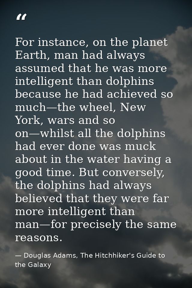 For instance, on the planet Earth, man had always assumed that he was more intelligent than dolphins because he had achi — Douglas Adams, The Hitchhiker's Guide to the Galaxy