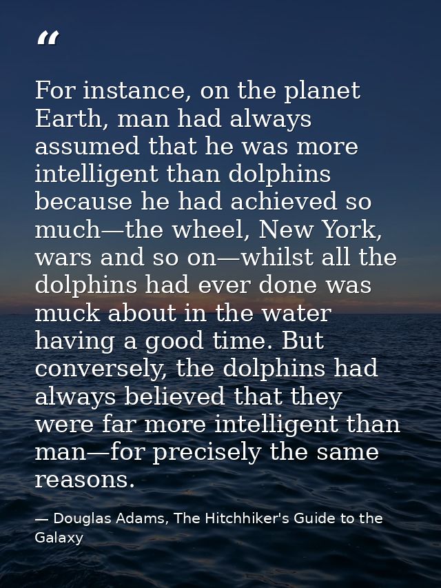 For instance, on the planet Earth, man had always assumed that he was more intelligent than dolphins because he had achi — Douglas Adams, The Hitchhiker's Guide to the Galaxy