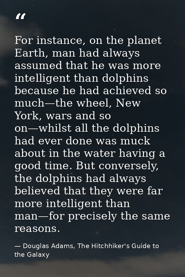 For instance, on the planet Earth, man had always assumed that he was more intelligent than dolphins because he had achi — Douglas Adams, The Hitchhiker's Guide to the Galaxy