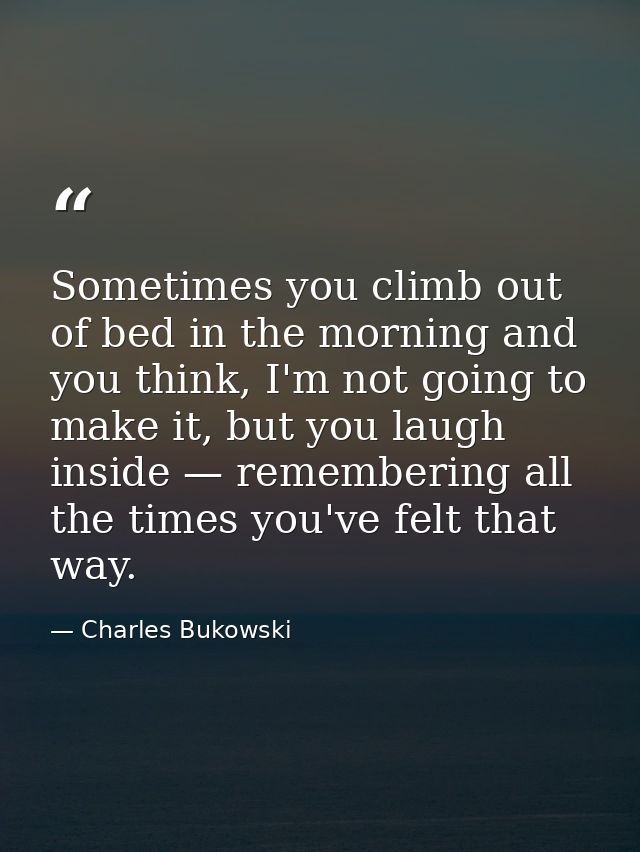 Sometimes you climb out of bed in the morning and you think, I'm not going to make it, but you laugh inside — rememberin — Charles Bukowski