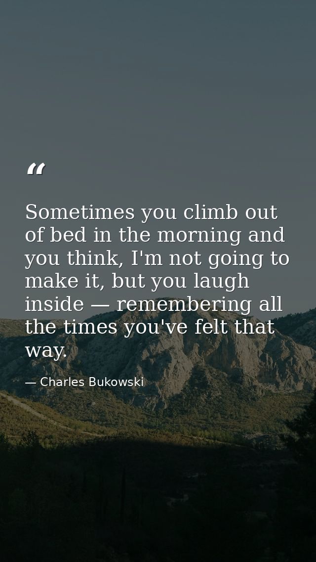 Sometimes you climb out of bed in the morning and you think, I'm not going to make it, but you laugh inside — rememberin — Charles Bukowski