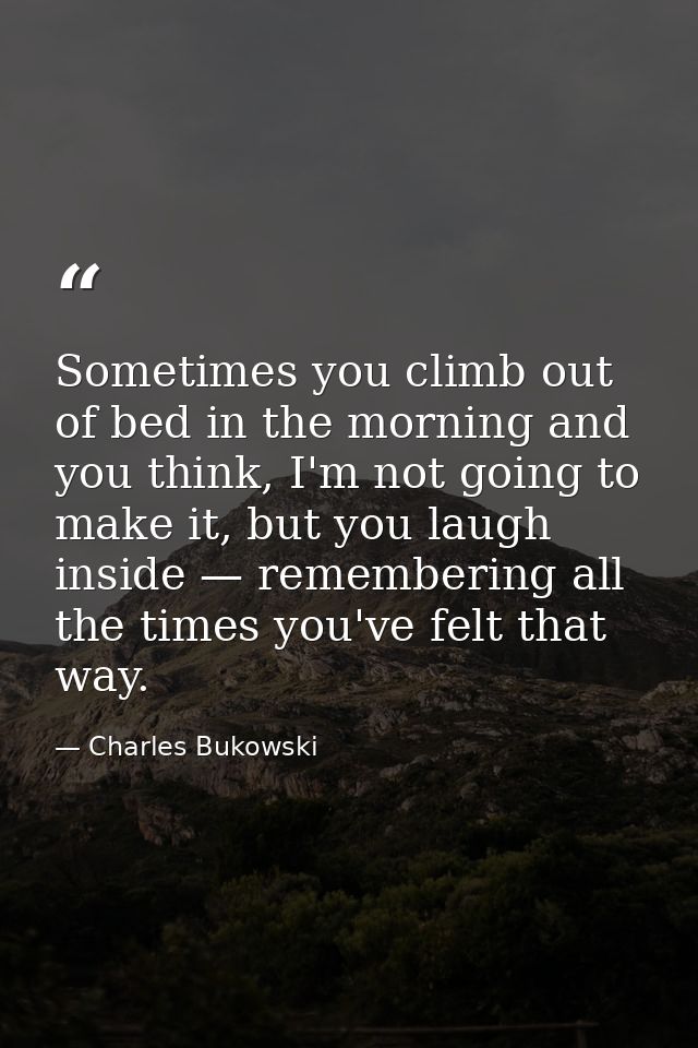 Sometimes you climb out of bed in the morning and you think, I'm not going to make it, but you laugh inside — rememberin — Charles Bukowski