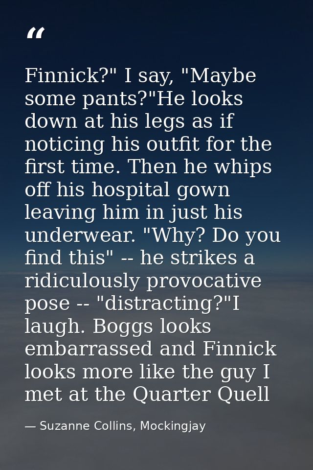 Finnick?" I say, "Maybe some pants?"He looks down at his legs as if noticing his outfit for the first time. Then he whip — Suzanne Collins, Mockingjay
