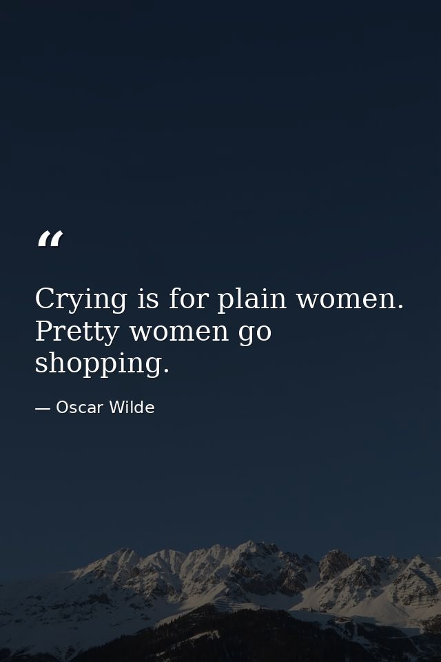 Crying is for plain women. Pretty women go shopping. — Oscar Wilde