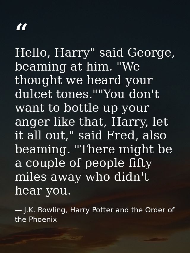 Hello, Harry" said George, beaming at him. "We thought we heard your dulcet tones.""You don't want to bottle up your ang — J.K. Rowling, Harry Potter and the Order of the Phoenix