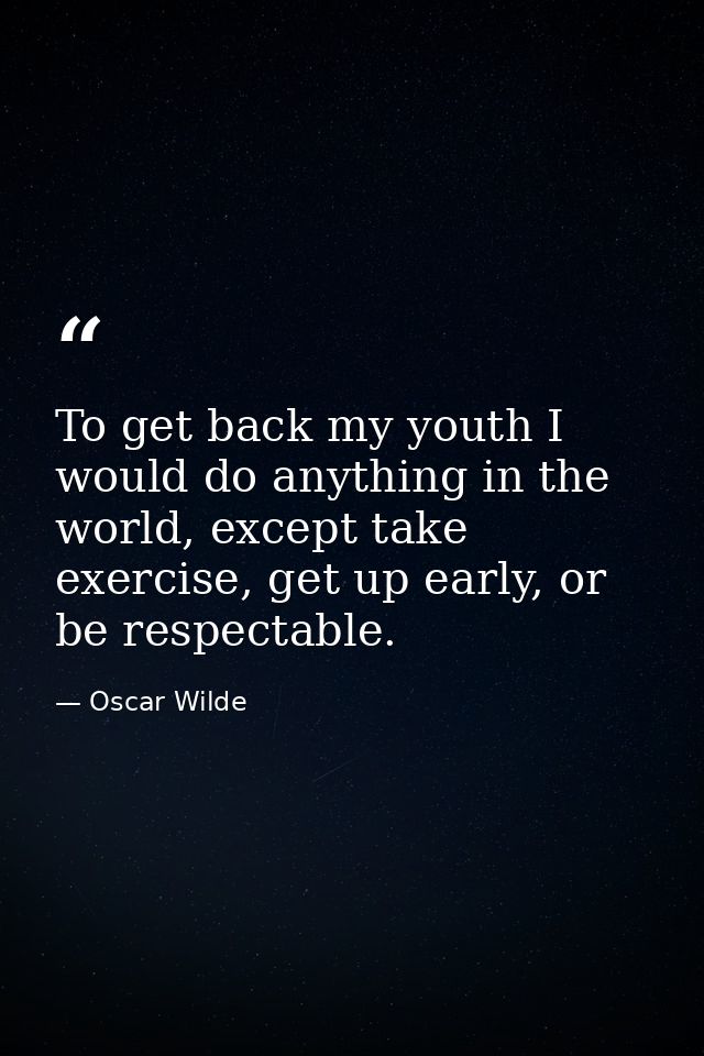 To get back my youth I would do anything in the world, except take exercise, get up early, or be respectable. — Oscar Wilde
