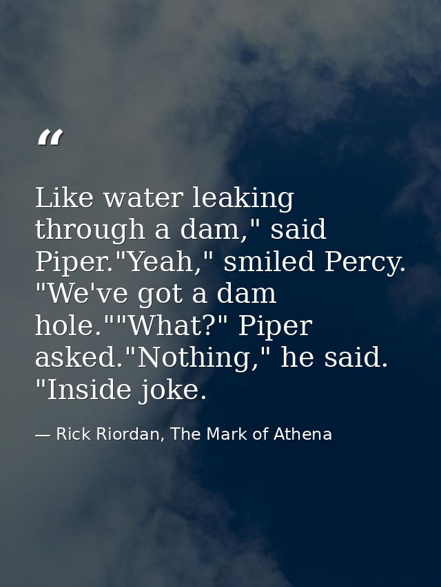 Like water leaking through a dam," said Piper."Yeah," smiled Percy. "We've got a dam hole.""What?" Piper asked."Nothing, — Rick Riordan, The Mark of Athena