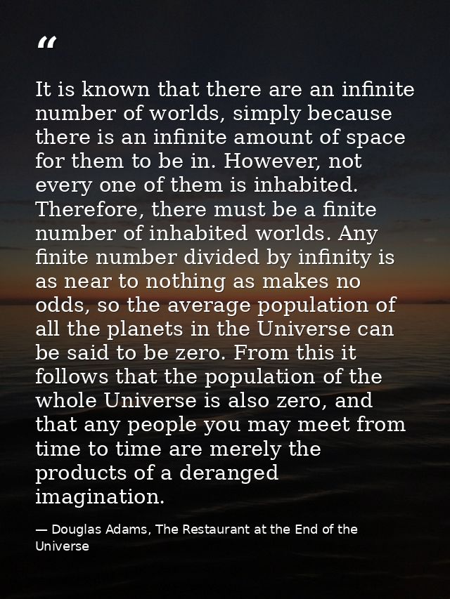 It is known that there are an infinite number of worlds, simply because there is an infinite amount of space for them to — Douglas Adams, The Restaurant at the End of the Universe