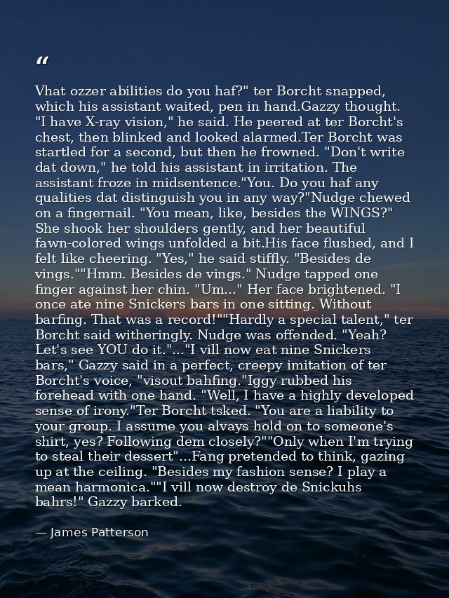 Vhat ozzer abilities do you haf?" ter Borcht snapped, which his assistant waited, pen in hand.Gazzy thought. "I have X-r — James Patterson