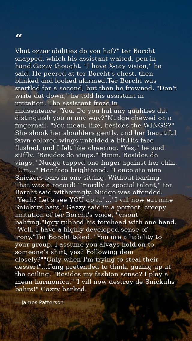 Vhat ozzer abilities do you haf?" ter Borcht snapped, which his assistant waited, pen in hand.Gazzy thought. "I have X-r — James Patterson