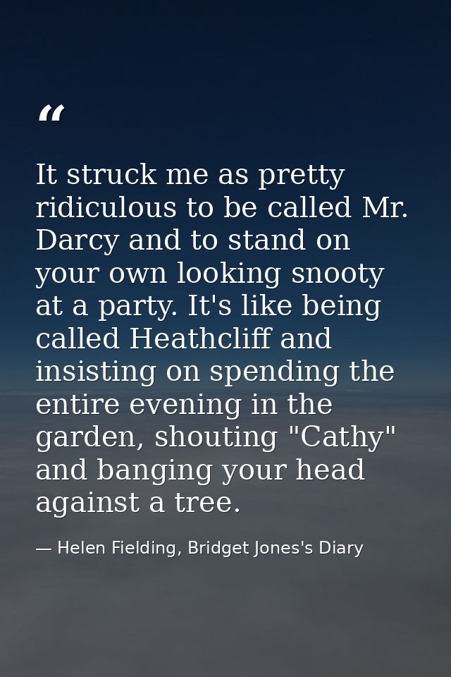 It struck me as pretty ridiculous to be called Mr. Darcy and to stand on your own looking snooty at a party. It's like b — Helen Fielding, Bridget Jones's Diary