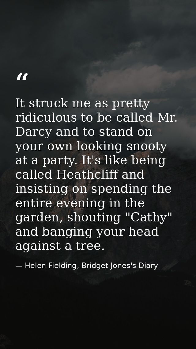 It struck me as pretty ridiculous to be called Mr. Darcy and to stand on your own looking snooty at a party. It's like b — Helen Fielding, Bridget Jones's Diary