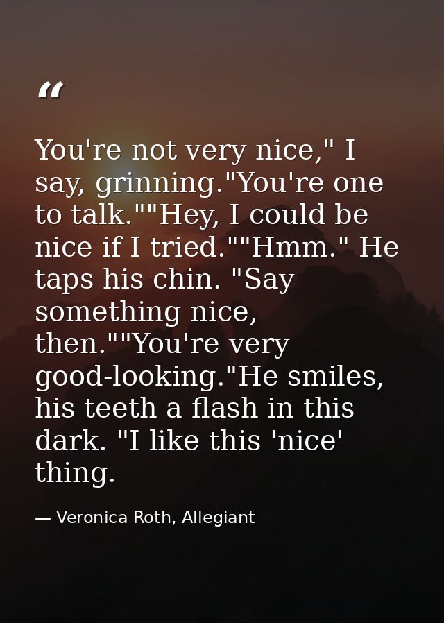 You're not very nice," I say, grinning."You're one to talk.""Hey, I could be nice if I tried.""Hmm." He taps his chin. " — Veronica Roth, Allegiant