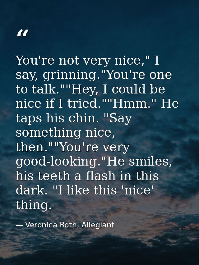 You're not very nice," I say, grinning."You're one to talk.""Hey, I could be nice if I tried.""Hmm." He taps his chin. " — Veronica Roth, Allegiant