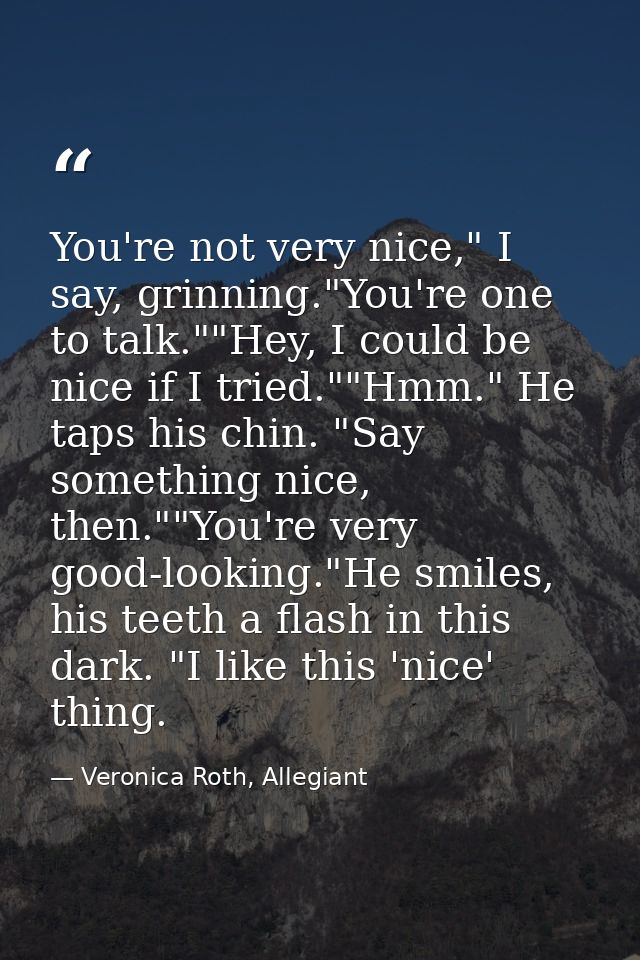 You're not very nice," I say, grinning."You're one to talk.""Hey, I could be nice if I tried.""Hmm." He taps his chin. " — Veronica Roth, Allegiant
