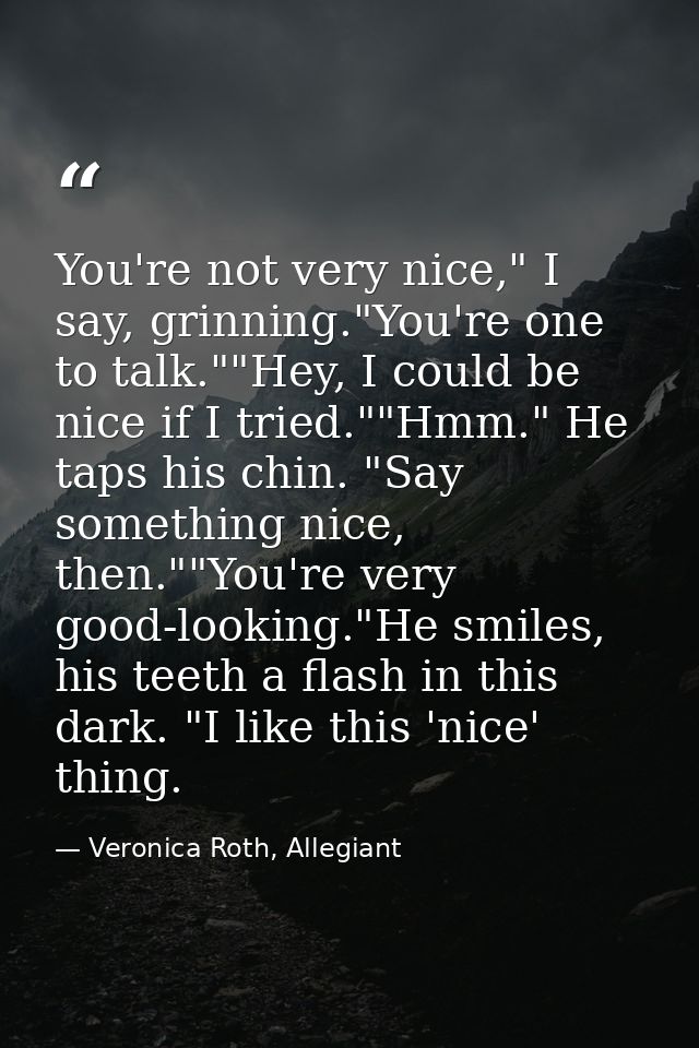 You're not very nice," I say, grinning."You're one to talk.""Hey, I could be nice if I tried.""Hmm." He taps his chin. " — Veronica Roth, Allegiant