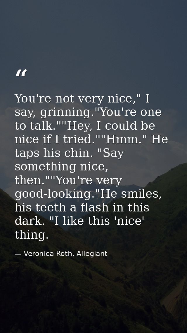 You're not very nice," I say, grinning."You're one to talk.""Hey, I could be nice if I tried.""Hmm." He taps his chin. " — Veronica Roth, Allegiant