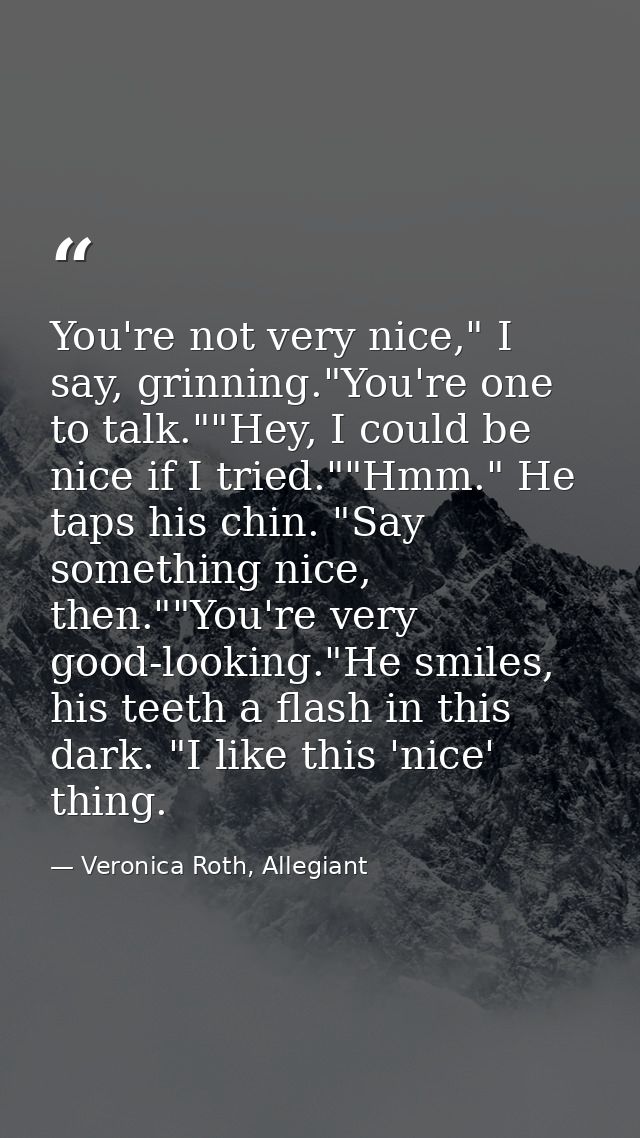 You're not very nice," I say, grinning."You're one to talk.""Hey, I could be nice if I tried.""Hmm." He taps his chin. " — Veronica Roth, Allegiant
