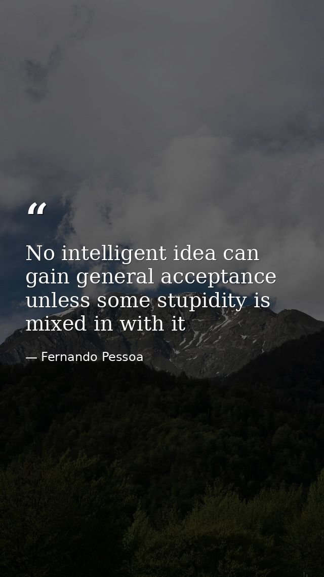 No intelligent idea can gain general acceptance unless some stupidity is mixed in with it — Fernando Pessoa