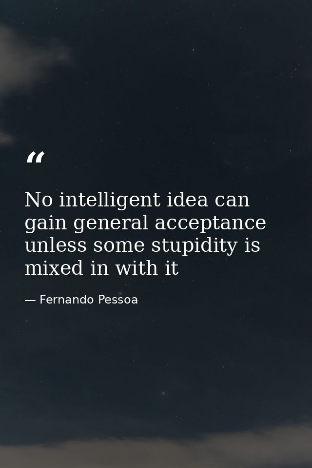 No intelligent idea can gain general acceptance unless some stupidity is mixed in with it — Fernando Pessoa