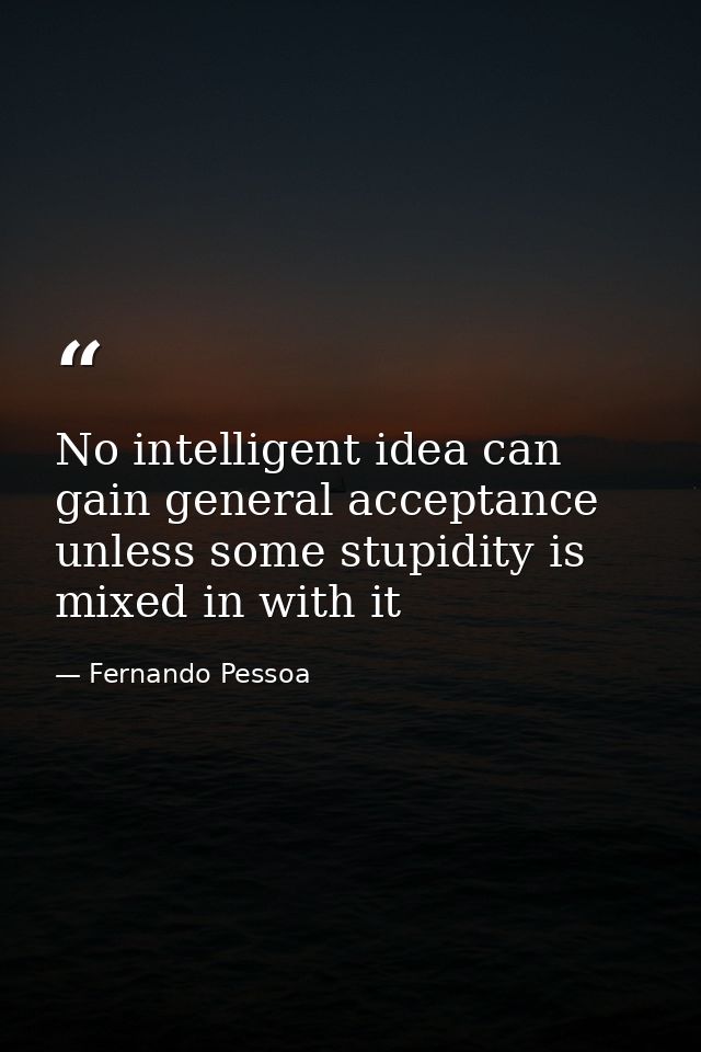 No intelligent idea can gain general acceptance unless some stupidity is mixed in with it — Fernando Pessoa