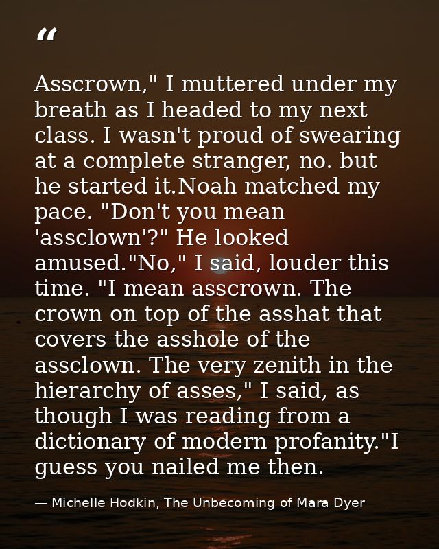 Asscrown," I muttered under my breath as I headed to my next class. I wasn't proud of swearing at a complete stranger, n — Michelle Hodkin, The Unbecoming of Mara Dyer