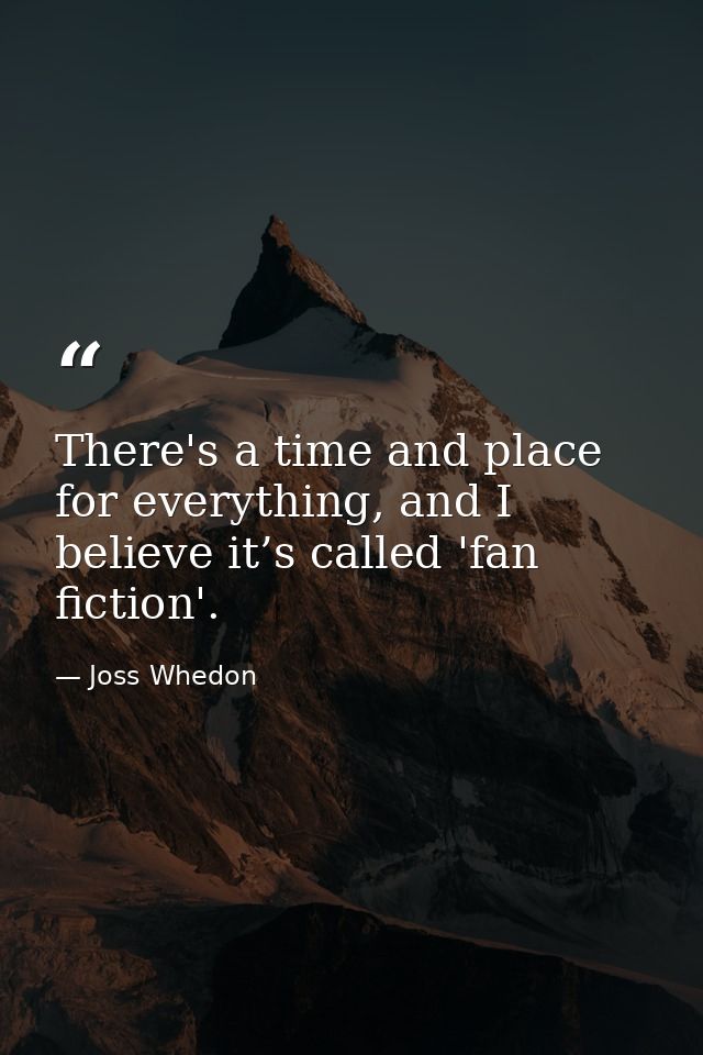 There's a time and place for everything, and I believe it’s called 'fan fiction'. — Joss Whedon