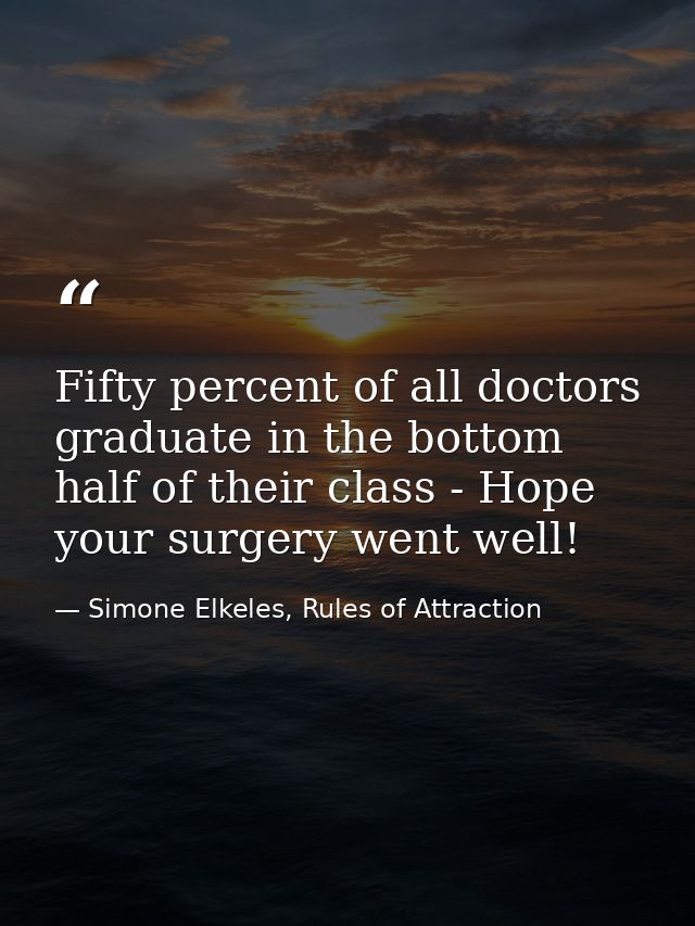 Fifty percent of all doctors graduate in the bottom half of their class - Hope your surgery went well! — Simone Elkeles, Rules of Attraction