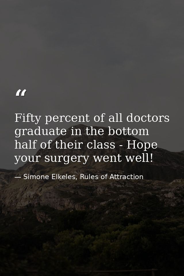 Fifty percent of all doctors graduate in the bottom half of their class - Hope your surgery went well! — Simone Elkeles, Rules of Attraction