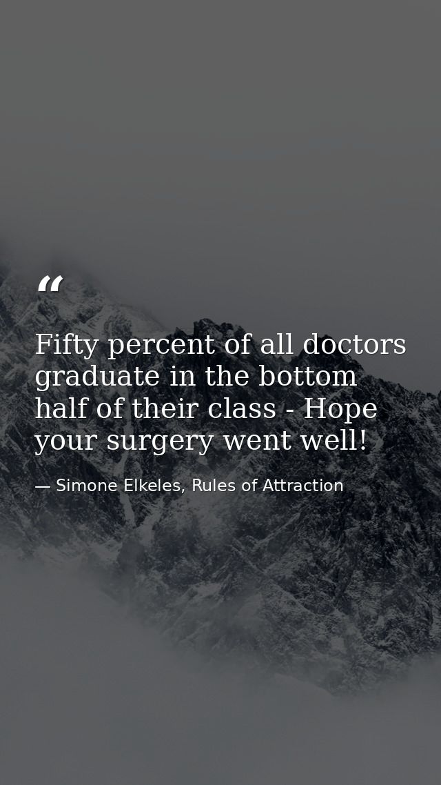 Fifty percent of all doctors graduate in the bottom half of their class - Hope your surgery went well! — Simone Elkeles, Rules of Attraction