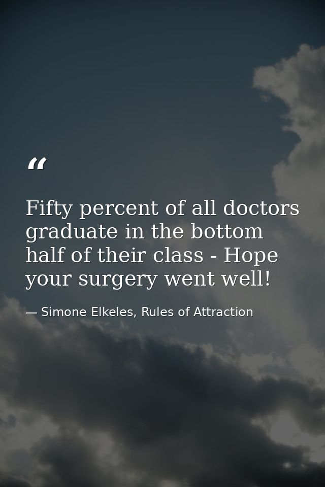 Fifty percent of all doctors graduate in the bottom half of their class - Hope your surgery went well! — Simone Elkeles, Rules of Attraction