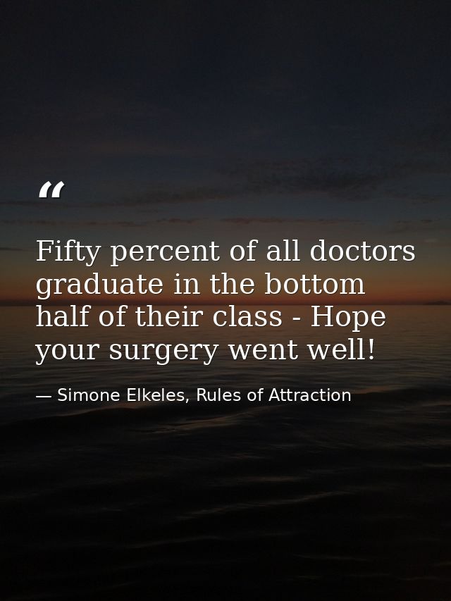 Fifty percent of all doctors graduate in the bottom half of their class - Hope your surgery went well! — Simone Elkeles, Rules of Attraction
