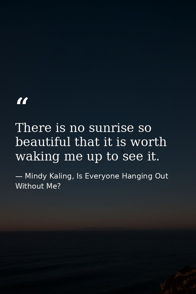 There is no sunrise so beautiful that it is worth waking me up to see it. — Mindy Kaling, Is Everyone Hanging Out Without Me?