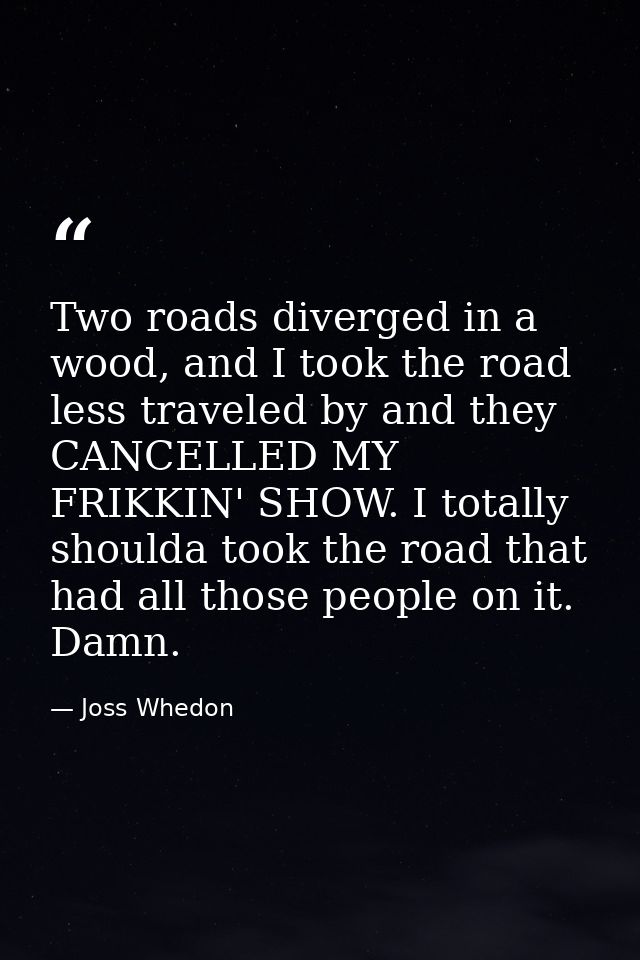 Two roads diverged in a wood, and I took the road less traveled by and they CANCELLED MY FRIKKIN' SHOW. I totally should — Joss Whedon
