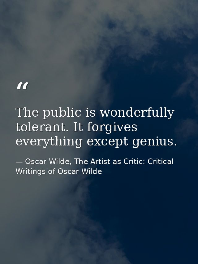 The public is wonderfully tolerant. It forgives everything except genius. — Oscar Wilde, The Artist as Critic: Critical Writings of Oscar Wilde