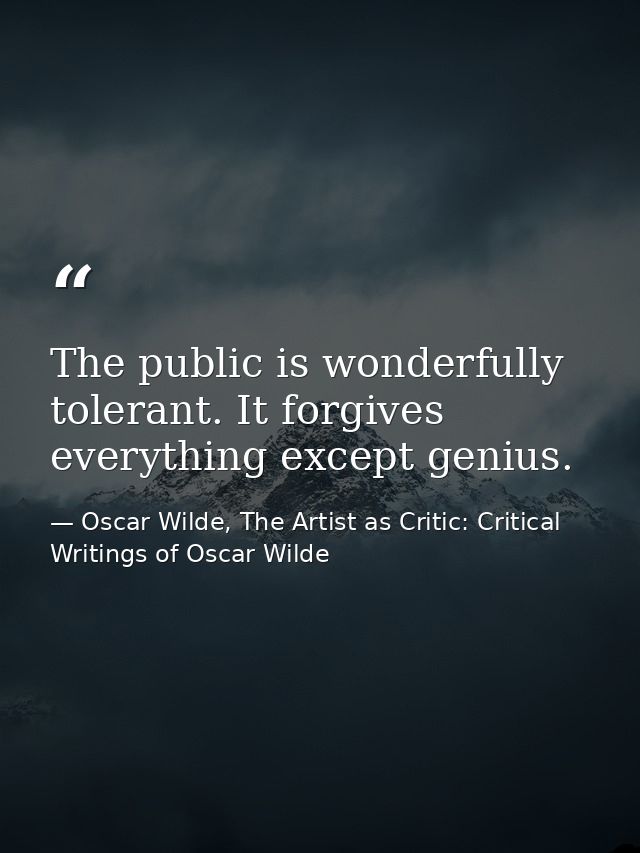 The public is wonderfully tolerant. It forgives everything except genius. — Oscar Wilde, The Artist as Critic: Critical Writings of Oscar Wilde