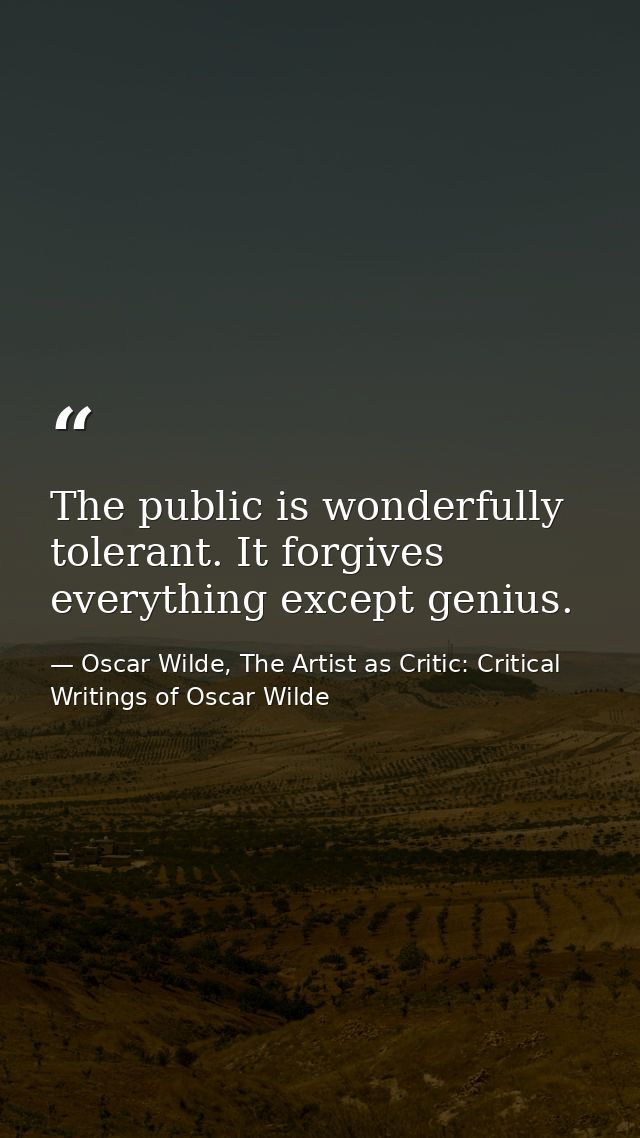 The public is wonderfully tolerant. It forgives everything except genius. — Oscar Wilde, The Artist as Critic: Critical Writings of Oscar Wilde