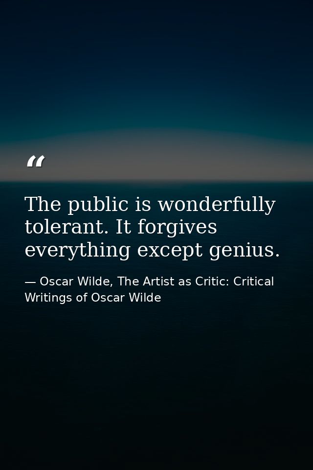 The public is wonderfully tolerant. It forgives everything except genius. — Oscar Wilde, The Artist as Critic: Critical Writings of Oscar Wilde