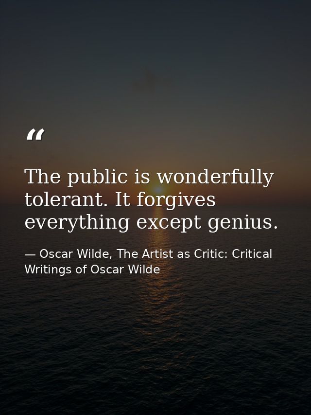 The public is wonderfully tolerant. It forgives everything except genius. — Oscar Wilde, The Artist as Critic: Critical Writings of Oscar Wilde