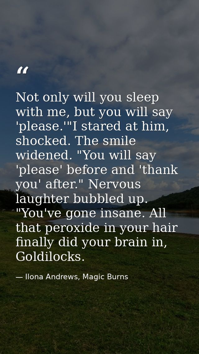 Not only will you sleep with me, but you will say 'please.'"I stared at him, shocked. The smile widened. "You will say ' — Ilona Andrews, Magic Burns