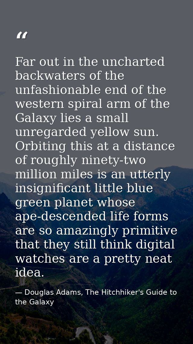 Far out in the uncharted backwaters of the unfashionable end of the western spiral arm of the Galaxy lies a small unrega — Douglas Adams, The Hitchhiker's Guide to the Galaxy