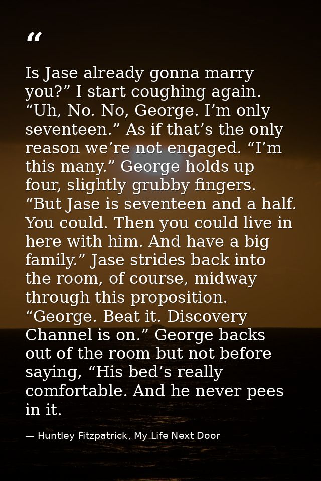Is Jase already gonna marry you?” I start coughing again. “Uh, No. No, George. I’m only seventeen.” As if that’s the onl — Huntley Fitzpatrick, My Life Next Door