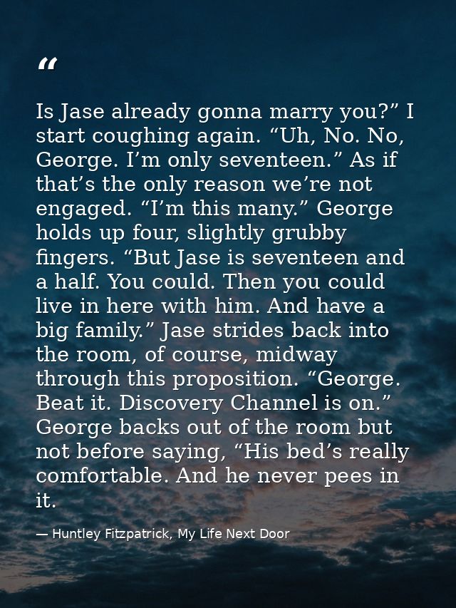 Is Jase already gonna marry you?” I start coughing again. “Uh, No. No, George. I’m only seventeen.” As if that’s the onl — Huntley Fitzpatrick, My Life Next Door